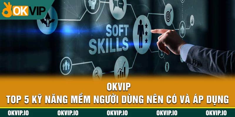 OKVIP – Top 5 Kỹ Năng Mềm Người Dùng Nên Có Và Áp Dụng - hình ảnh - uipgeuacpa.top OKVIP – Top 5 Kỹ Năng Mềm Người Dùng Nên Có Và Áp Dụng - hình ảnh - uipgeuacpa.top